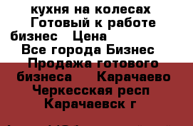 кухня на колесах -Готовый к работе бизнес › Цена ­ 1 300 000 - Все города Бизнес » Продажа готового бизнеса   . Карачаево-Черкесская респ.,Карачаевск г.